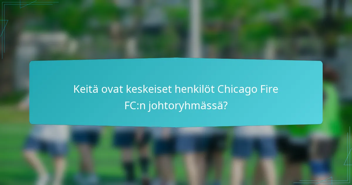 Keitä ovat keskeiset henkilöt Chicago Fire FC:n johtoryhmässä?