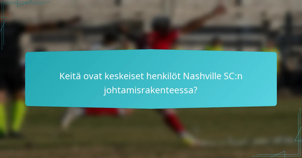 Keitä ovat keskeiset henkilöt Nashville SC:n johtamisrakenteessa?