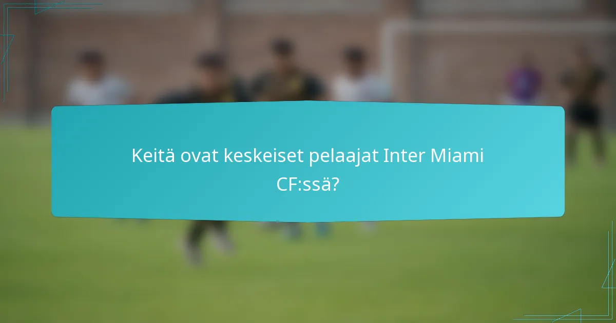 Keitä ovat keskeiset pelaajat Inter Miami CF:ssä?