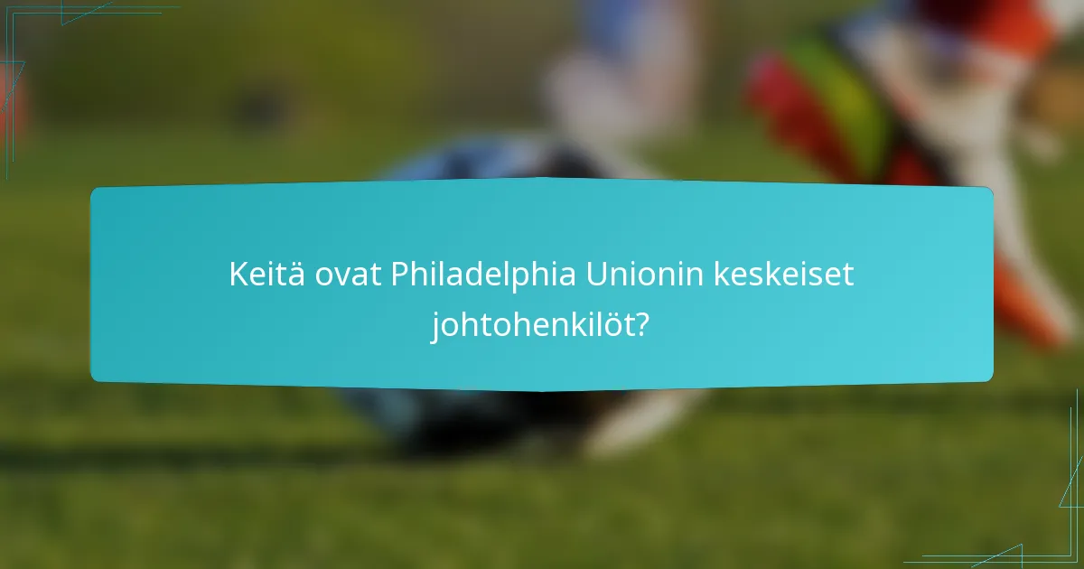 Keitä ovat Philadelphia Unionin keskeiset johtohenkilöt?