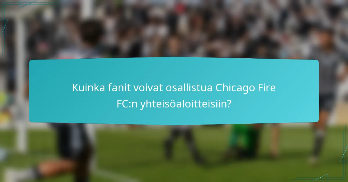 Kuinka fanit voivat osallistua Chicago Fire FC:n yhteisöaloitteisiin?