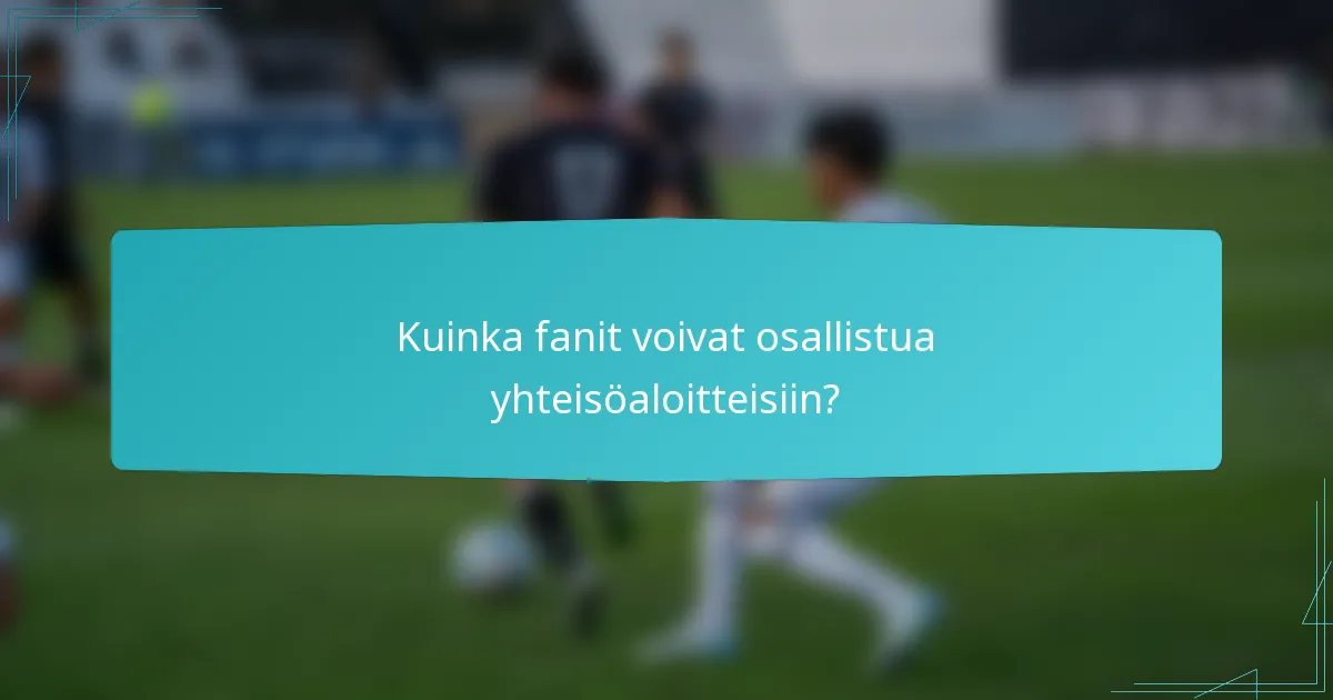 Kuinka fanit voivat osallistua yhteisöaloitteisiin?