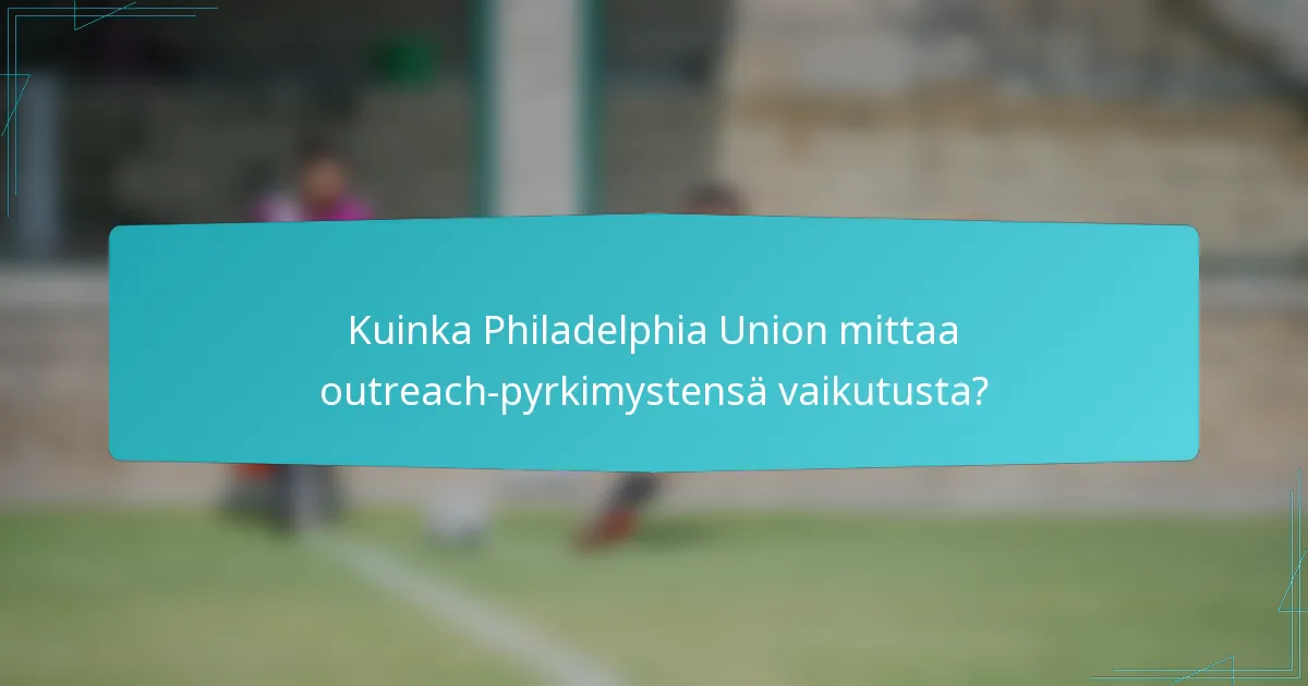 Kuinka Philadelphia Union mittaa outreach-pyrkimystensä vaikutusta?