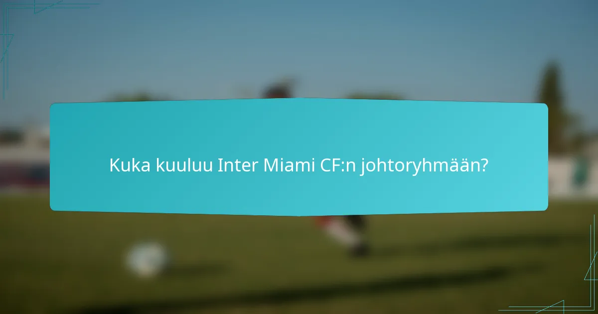 Kuka kuuluu Inter Miami CF:n johtoryhmään?