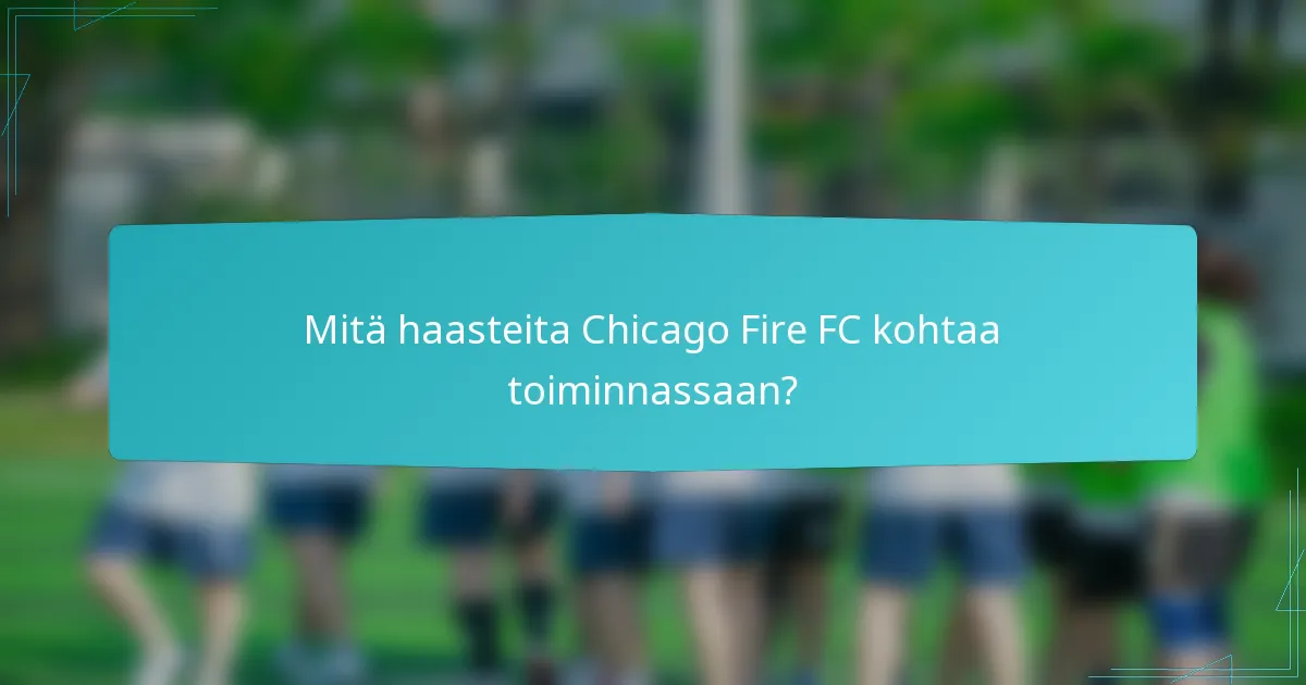 Mitä haasteita Chicago Fire FC kohtaa toiminnassaan?