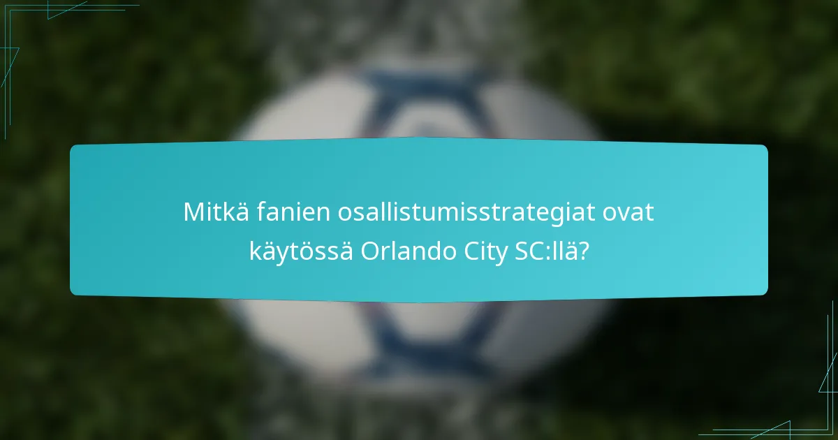 Mitkä fanien osallistumisstrategiat ovat käytössä Orlando City SC:llä?