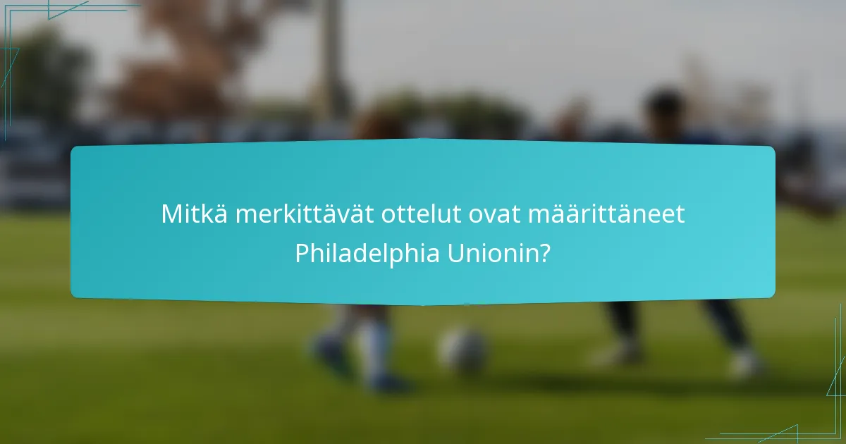 Mitkä merkittävät ottelut ovat määrittäneet Philadelphia Unionin?
