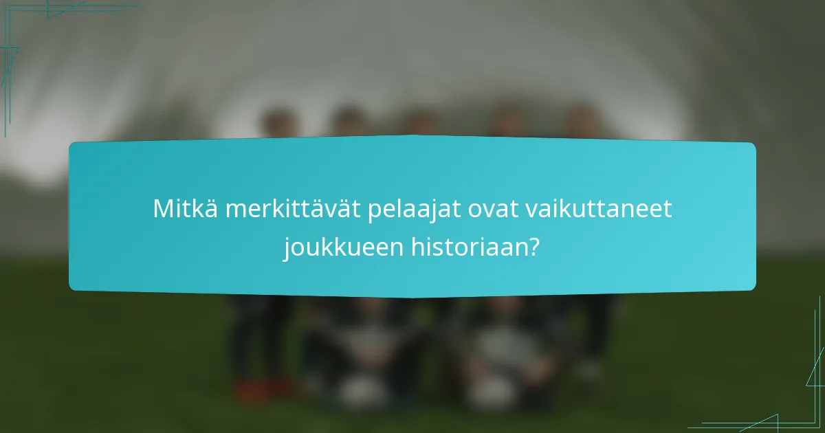 Mitkä merkittävät pelaajat ovat vaikuttaneet joukkueen historiaan?