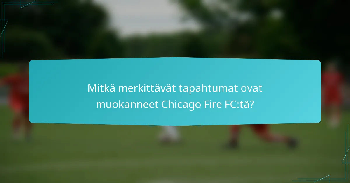Mitkä merkittävät tapahtumat ovat muokanneet Chicago Fire FC:tä?