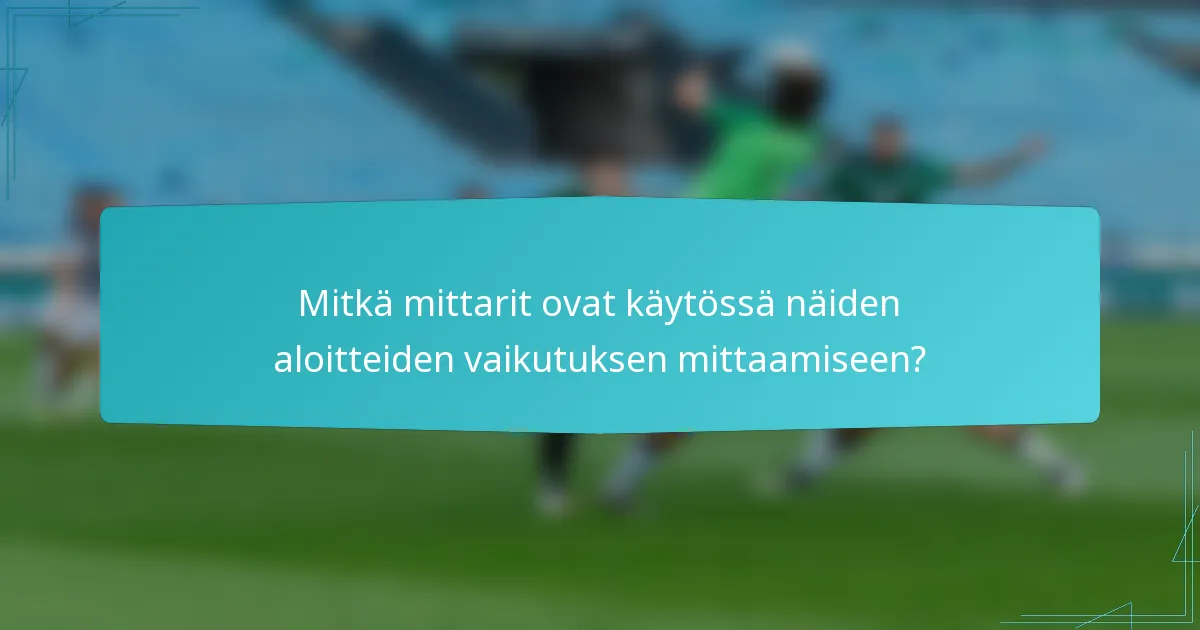 Mitkä mittarit ovat käytössä näiden aloitteiden vaikutuksen mittaamiseen?