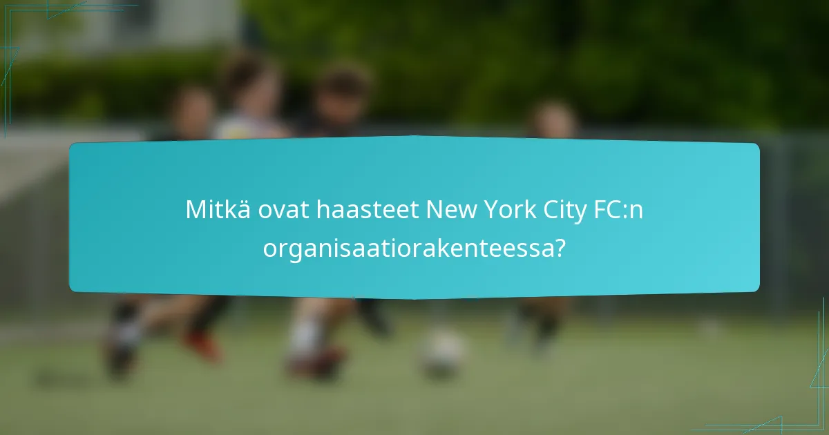 Mitkä ovat haasteet New York City FC:n organisaatiorakenteessa?