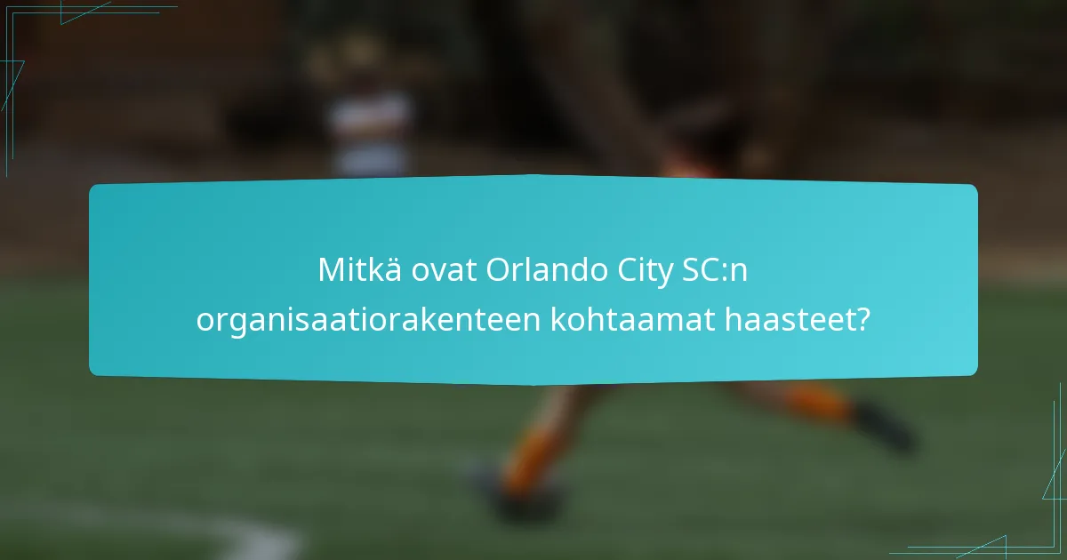 Mitkä ovat Orlando City SC:n organisaatiorakenteen kohtaamat haasteet?