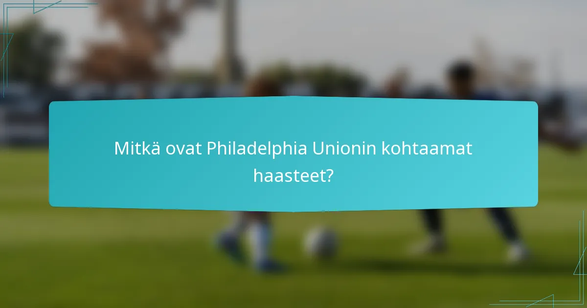 Mitkä ovat Philadelphia Unionin kohtaamat haasteet?