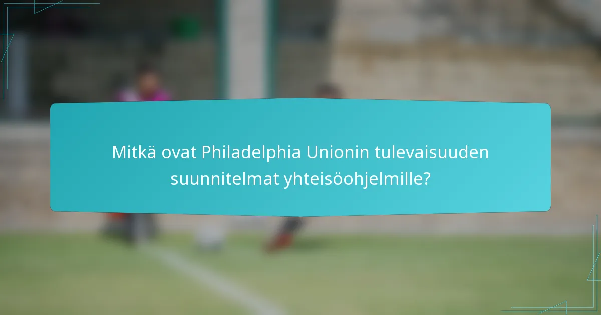Mitkä ovat Philadelphia Unionin tulevaisuuden suunnitelmat yhteisöohjelmille?